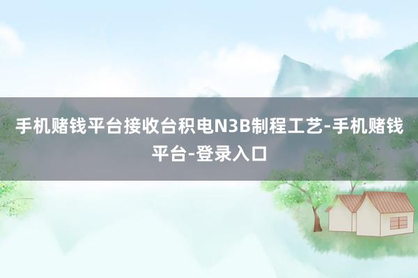 手机赌钱平台接收台积电N3B制程工艺-手机赌钱平台-登录入口