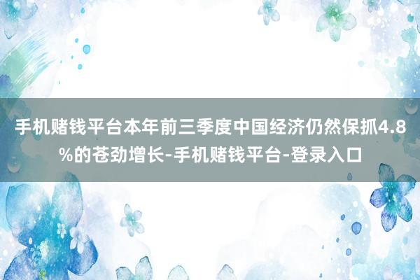 手机赌钱平台本年前三季度中国经济仍然保抓4.8%的苍劲增长-手机赌钱平台-登录入口