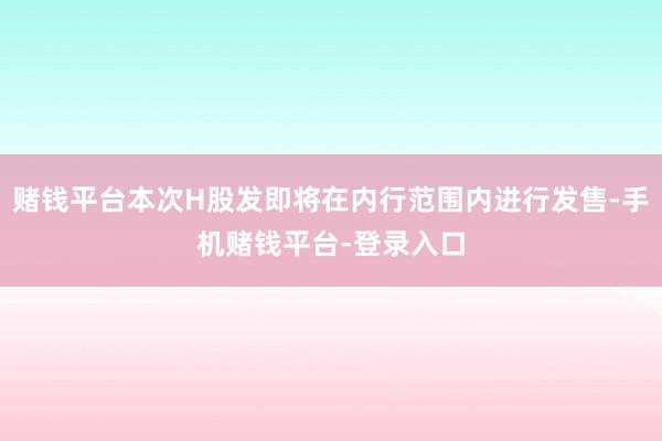 赌钱平台本次H股发即将在内行范围内进行发售-手机赌钱平台-登录入口