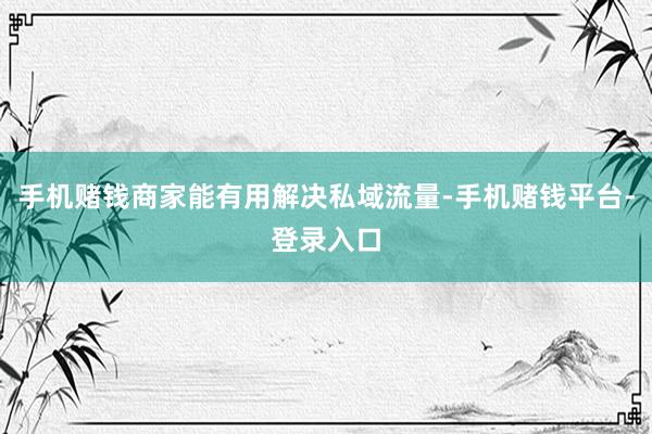 手机赌钱商家能有用解决私域流量-手机赌钱平台-登录入口