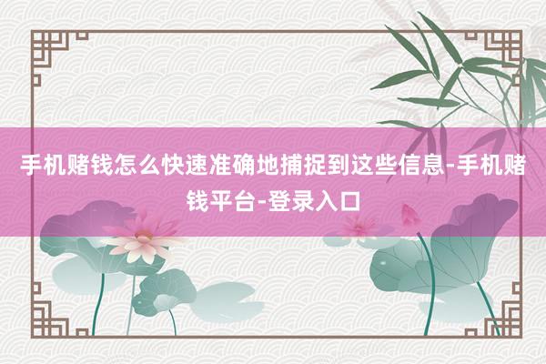 手机赌钱怎么快速准确地捕捉到这些信息-手机赌钱平台-登录入口