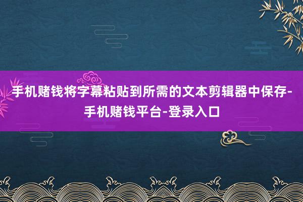 手机赌钱将字幕粘贴到所需的文本剪辑器中保存-手机赌钱平台-登录入口