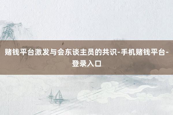 赌钱平台激发与会东谈主员的共识-手机赌钱平台-登录入口