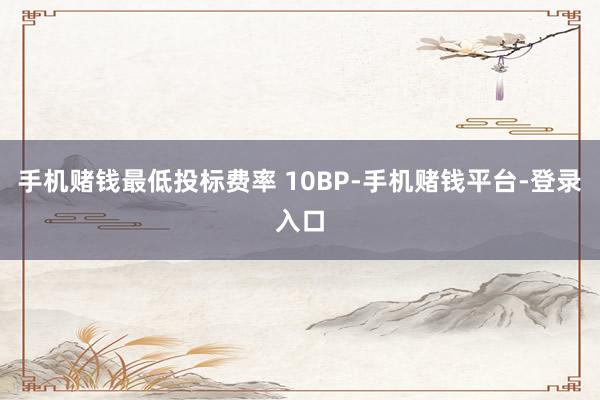 手机赌钱最低投标费率 10BP-手机赌钱平台-登录入口