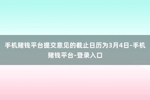 手机赌钱平台提交意见的截止日历为3月4日-手机赌钱平台-登录入口