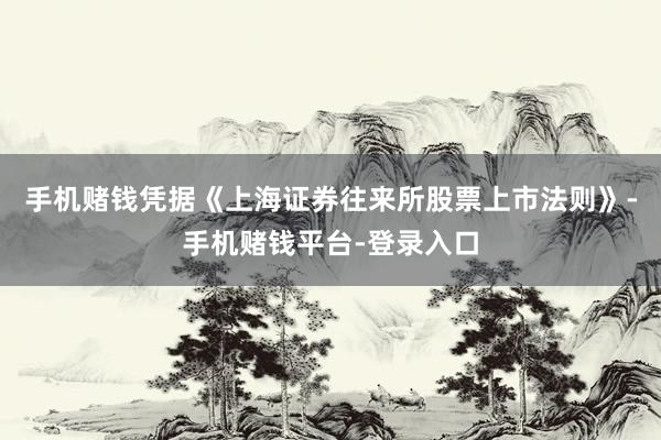手机赌钱凭据《上海证券往来所股票上市法则》-手机赌钱平台-登录入口