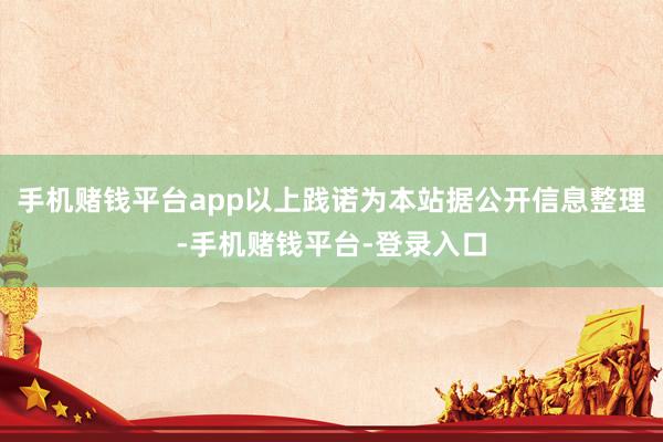 手机赌钱平台app以上践诺为本站据公开信息整理-手机赌钱平台-登录入口