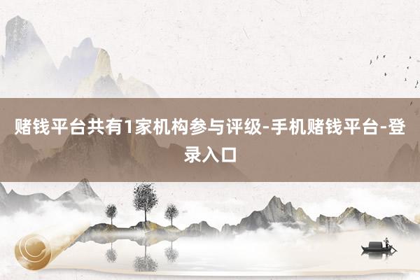 赌钱平台共有1家机构参与评级-手机赌钱平台-登录入口
