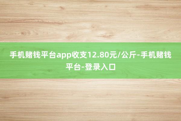 手机赌钱平台app收支12.80元/公斤-手机赌钱平台-登录入口