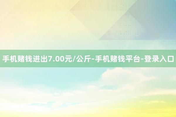 手机赌钱进出7.00元/公斤-手机赌钱平台-登录入口