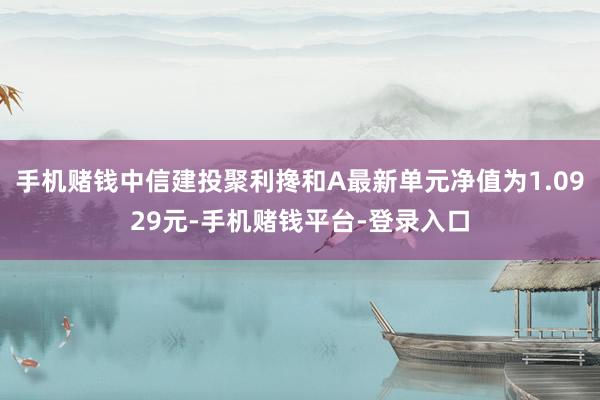 手机赌钱中信建投聚利搀和A最新单元净值为1.0929元-手机赌钱平台-登录入口