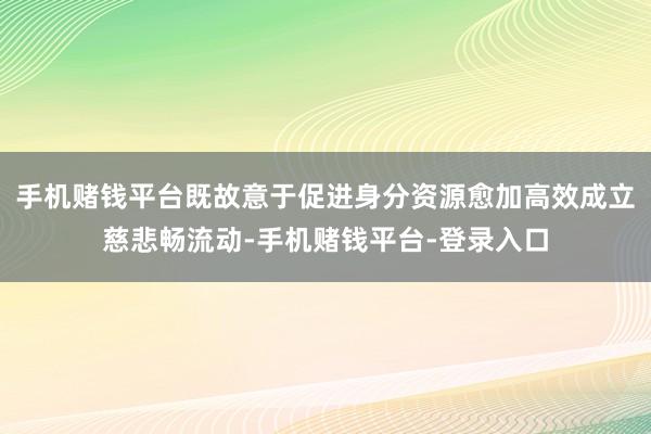 手机赌钱平台既故意于促进身分资源愈加高效成立慈悲畅流动-手机赌钱平台-登录入口