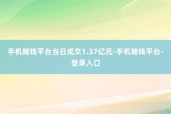 手机赌钱平台当日成交1.37亿元-手机赌钱平台-登录入口