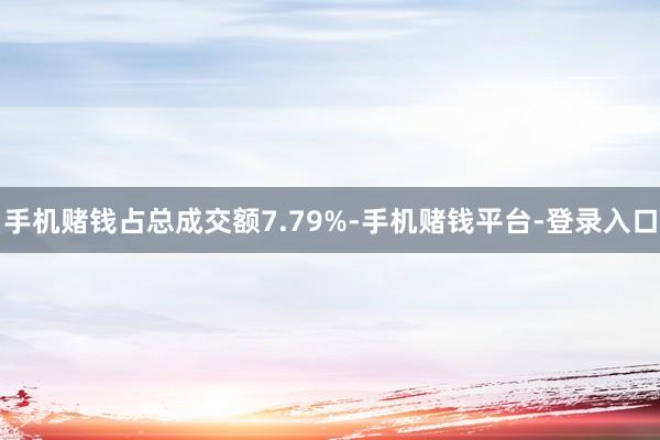 手机赌钱占总成交额7.79%-手机赌钱平台-登录入口