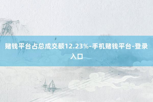 赌钱平台占总成交额12.23%-手机赌钱平台-登录入口