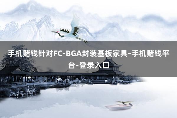 手机赌钱针对FC-BGA封装基板家具-手机赌钱平台-登录入口