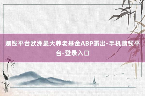 赌钱平台欧洲最大养老基金ABP露出-手机赌钱平台-登录入口