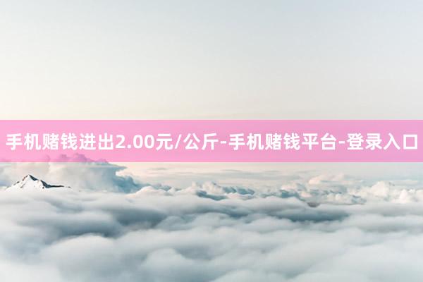 手机赌钱进出2.00元/公斤-手机赌钱平台-登录入口