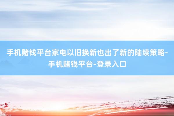 手机赌钱平台家电以旧换新也出了新的陆续策略-手机赌钱平台-登录入口
