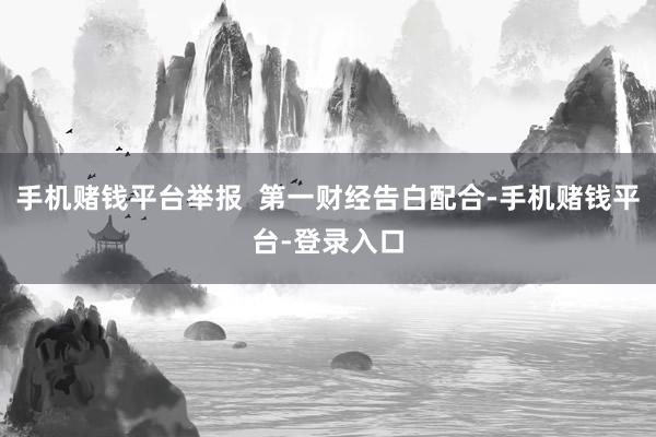 手机赌钱平台举报  第一财经告白配合-手机赌钱平台-登录入口