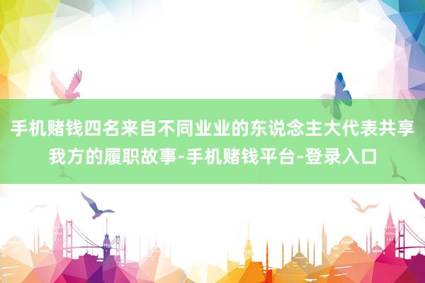 手机赌钱四名来自不同业业的东说念主大代表共享我方的履职故事-手机赌钱平台-登录入口