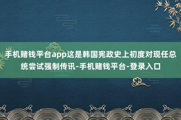手机赌钱平台app这是韩国宪政史上初度对现任总统尝试强制传讯-手机赌钱平台-登录入口