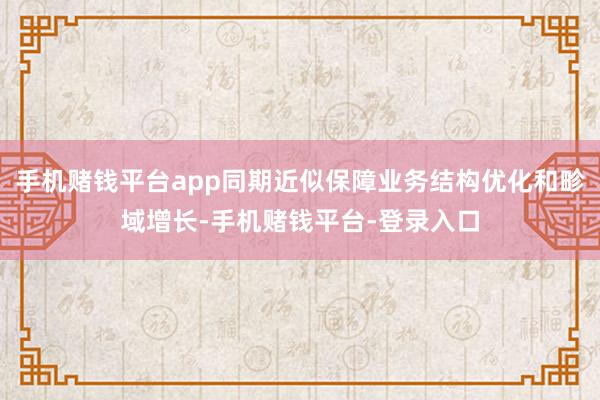 手机赌钱平台app同期近似保障业务结构优化和畛域增长-手机赌钱平台-登录入口