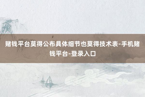 赌钱平台莫得公布具体细节也莫得技术表-手机赌钱平台-登录入口