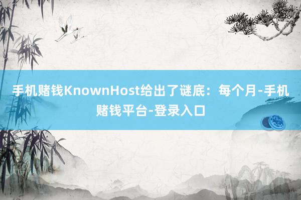 手机赌钱KnownHost给出了谜底：每个月-手机赌钱平台-登录入口