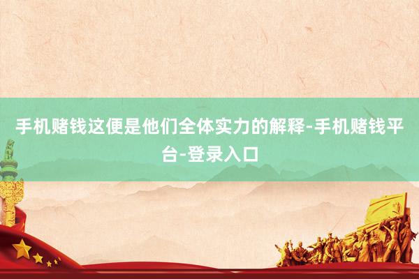 手机赌钱这便是他们全体实力的解释-手机赌钱平台-登录入口