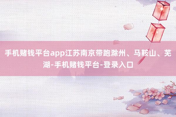 手机赌钱平台app江苏南京带跑滁州、马鞍山、芜湖-手机赌钱平台-登录入口