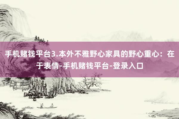 手机赌钱平台3.本外不雅野心家具的野心重心：在于表情-手机赌钱平台-登录入口