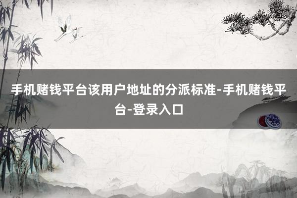 手机赌钱平台该用户地址的分派标准-手机赌钱平台-登录入口