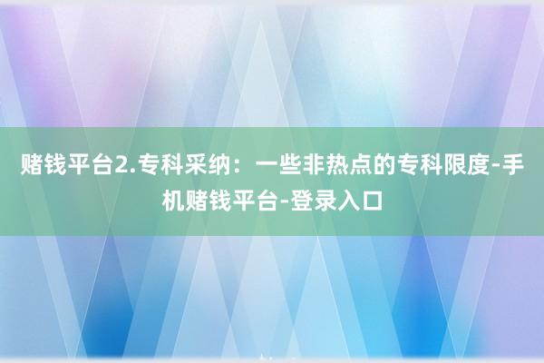 赌钱平台2.专科采纳：一些非热点的专科限度-手机赌钱平台-登录入口