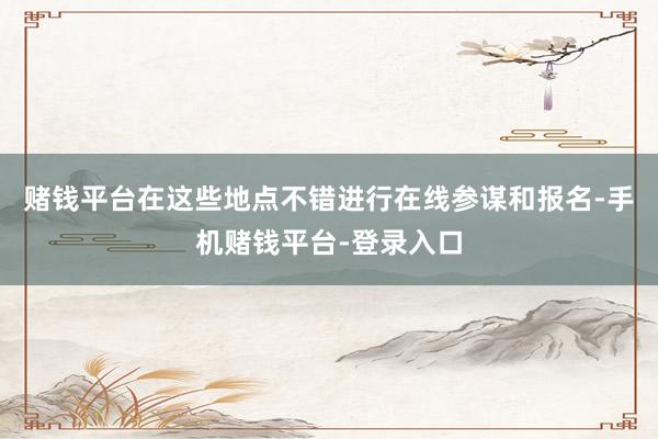 赌钱平台在这些地点不错进行在线参谋和报名-手机赌钱平台-登录入口