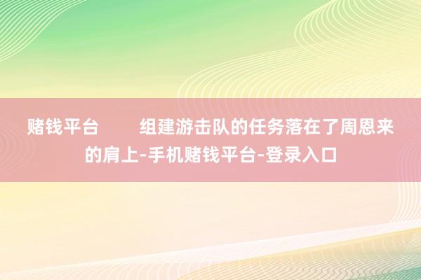 赌钱平台        组建游击队的任务落在了周恩来的肩上-手机赌钱平台-登录入口