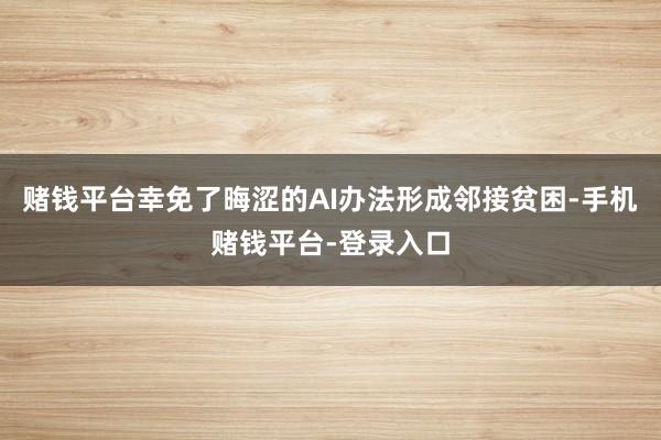 赌钱平台幸免了晦涩的AI办法形成邻接贫困-手机赌钱平台-登录入口