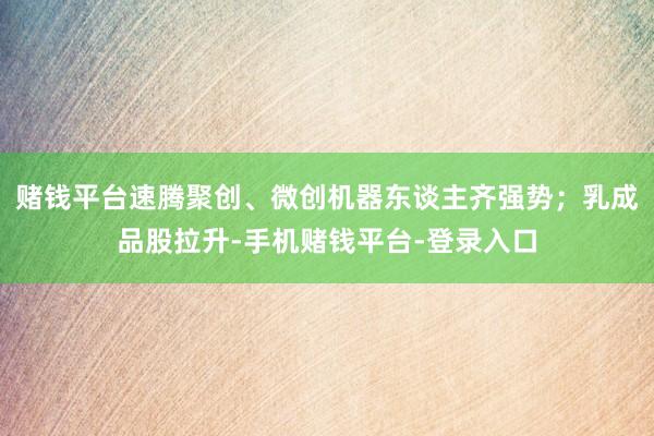 赌钱平台速腾聚创、微创机器东谈主齐强势；乳成品股拉升-手机赌钱平台-登录入口
