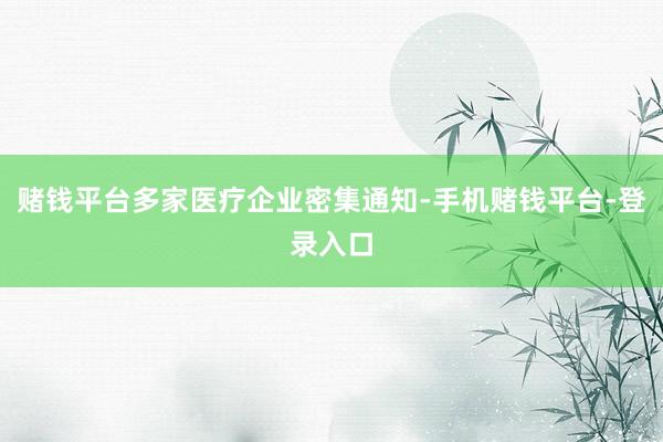赌钱平台多家医疗企业密集通知-手机赌钱平台-登录入口