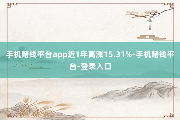 手机赌钱平台app近1年高涨15.31%-手机赌钱平台-登录入口