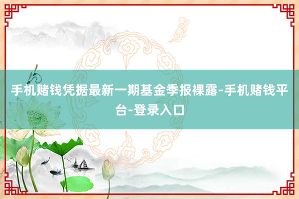 手机赌钱凭据最新一期基金季报裸露-手机赌钱平台-登录入口