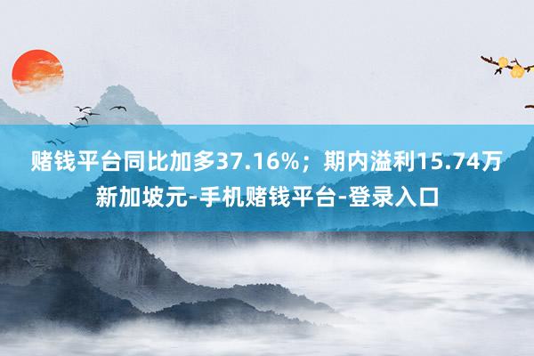 赌钱平台同比加多37.16%；期内溢利15.74万新加坡元-手机赌钱平台-登录入口