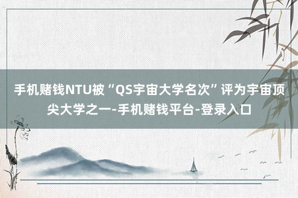 手机赌钱NTU被“QS宇宙大学名次”评为宇宙顶尖大学之一-手机赌钱平台-登录入口
