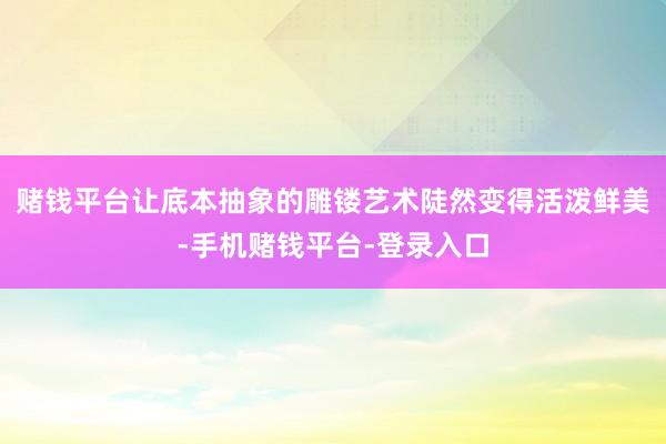 赌钱平台让底本抽象的雕镂艺术陡然变得活泼鲜美-手机赌钱平台-登录入口