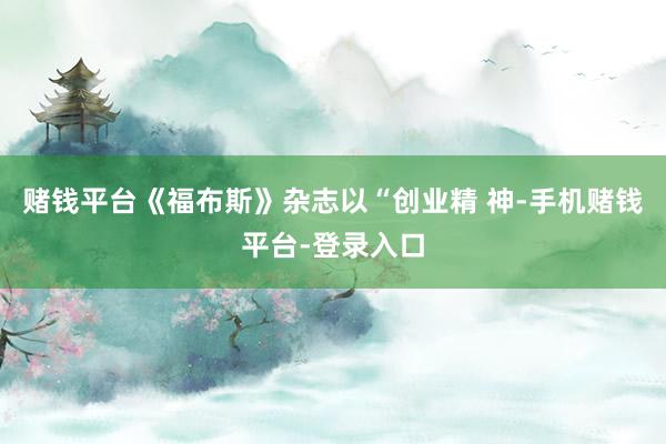 赌钱平台《福布斯》杂志以“创业精 神-手机赌钱平台-登录入口