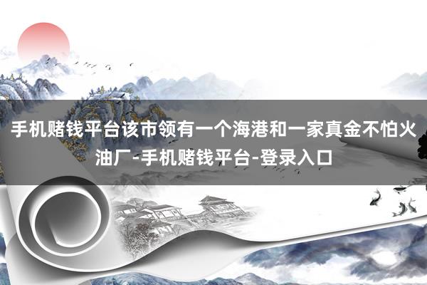 手机赌钱平台该市领有一个海港和一家真金不怕火油厂-手机赌钱平台-登录入口