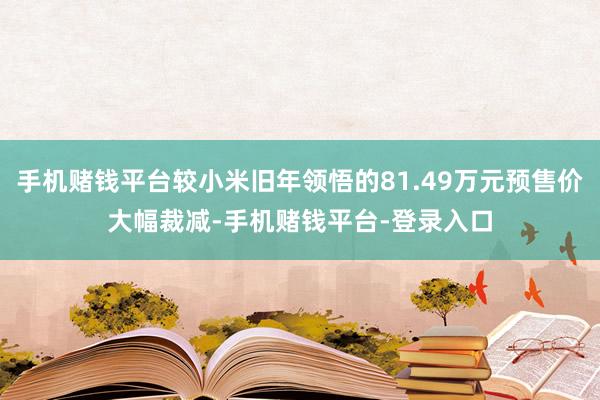 手机赌钱平台较小米旧年领悟的81.49万元预售价大幅裁减-手机赌钱平台-登录入口