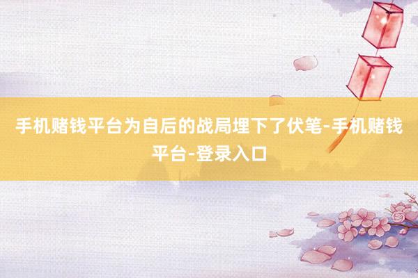 手机赌钱平台为自后的战局埋下了伏笔-手机赌钱平台-登录入口