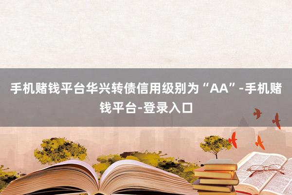 手机赌钱平台华兴转债信用级别为“AA”-手机赌钱平台-登录入口