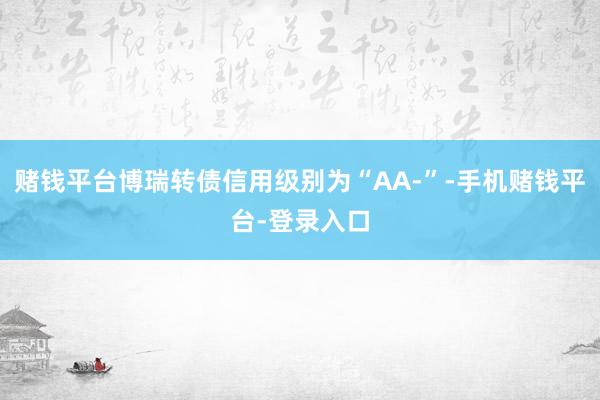 赌钱平台博瑞转债信用级别为“AA-”-手机赌钱平台-登录入口